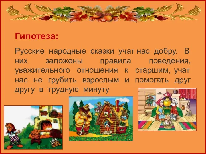 Гипотеза: Русские народные сказки учат нас добру. В них заложены правила поведения, уважительного