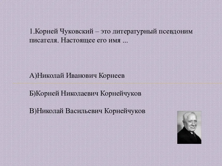 1.Корней Чуковский – это литературный псевдоним писателя. Настоящее его имя ... А)Николай Иванович