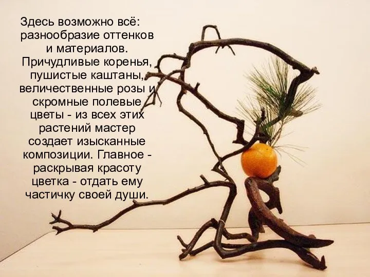 Здесь возможно всё: разнообразие оттенков и материалов. Причудливые коренья, пушистые каштаны, величественные розы