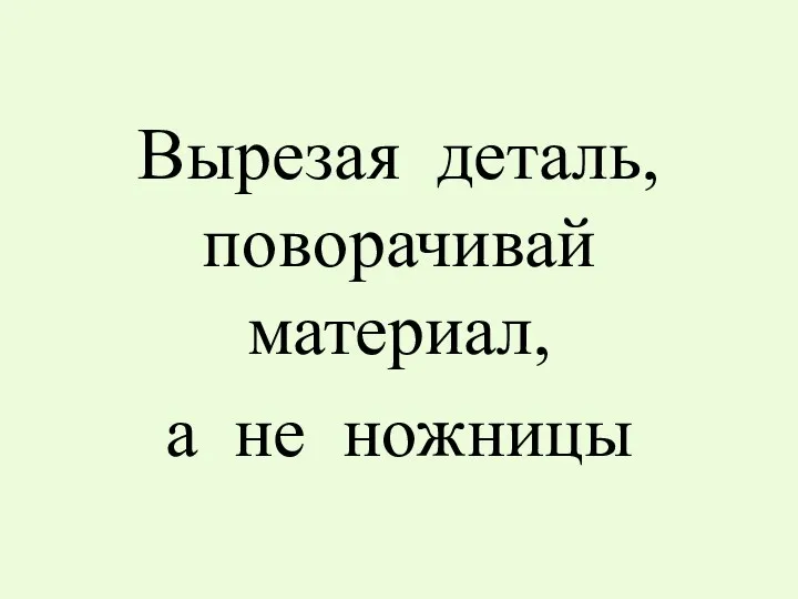 Вырезая деталь, поворачивай материал, а не ножницы