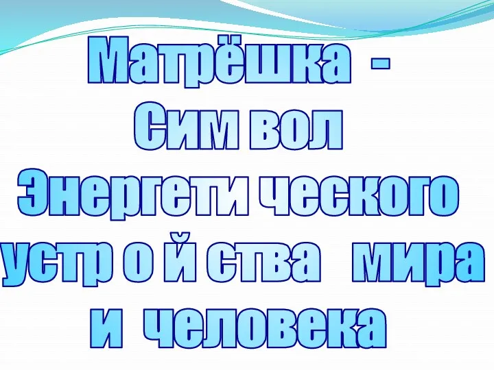 Матрёшка - Сим вол Энергети ческого устр о й ства мира и человека