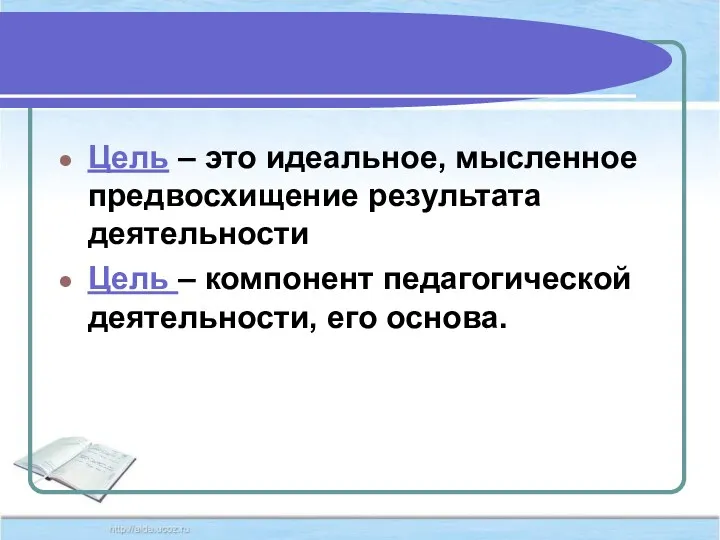 Цель – это идеальное, мысленное предвосхищение результата деятельности Цель – компонент педагогической деятельности, его основа.