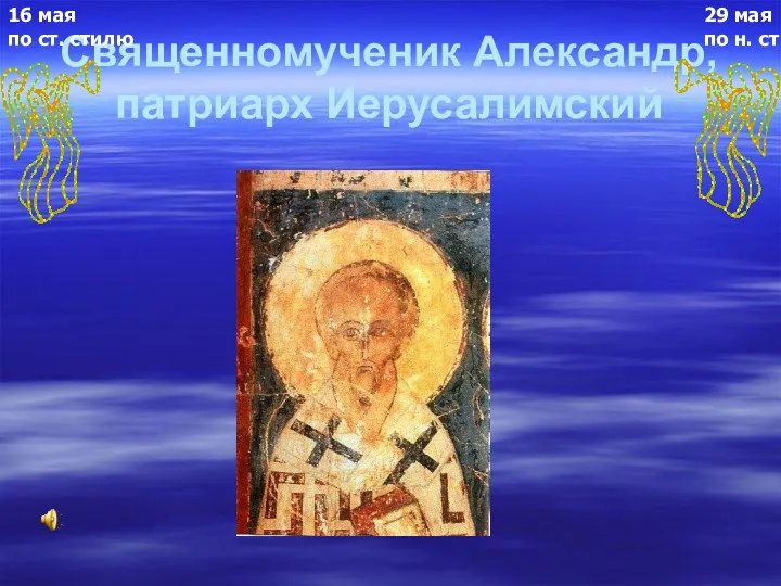 Священномученик Александр, патриарх Иерусалимский 29 мая по н. ст 16 мая по ст. стилю