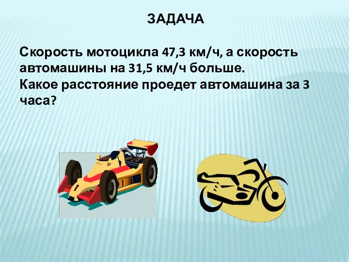 ЗАДАЧА Скорость мотоцикла 47,3 км/ч, а скорость автомашины на 31,5 км/ч больше. Какое