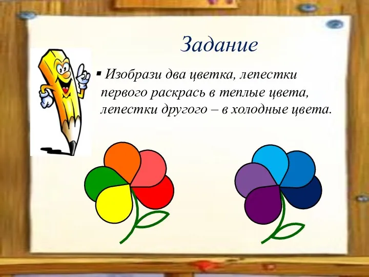 Задание Изобрази два цветка, лепестки первого раскрась в теплые цвета, лепестки другого – в холодные цвета.