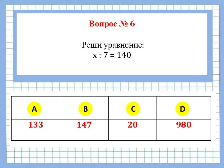 Вопрос № 6 Реши уравнение: x : 7 = 140 A B C D