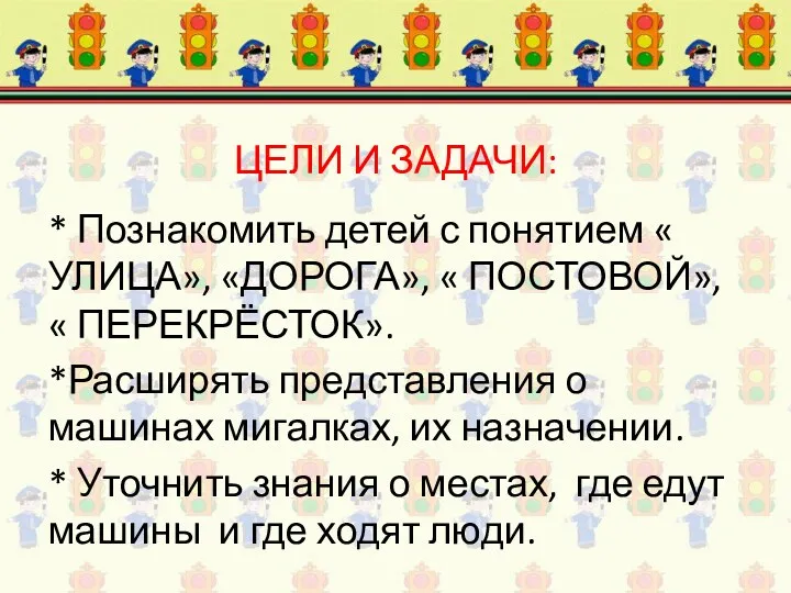 ЦЕЛИ И ЗАДАЧИ: * Познакомить детей с понятием « УЛИЦА», «ДОРОГА», « ПОСТОВОЙ»,