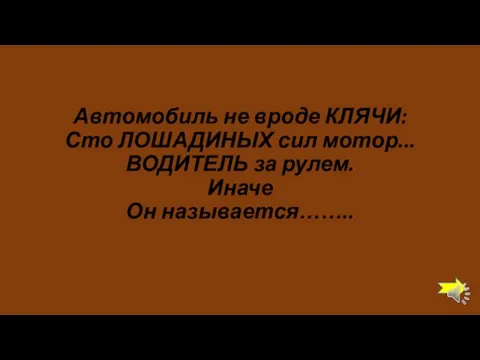 Автомобиль не вроде КЛЯЧИ: Сто ЛОШАДИНЫХ сил мотор... ВОДИТЕЛЬ за рулем. Иначе Он называется……..