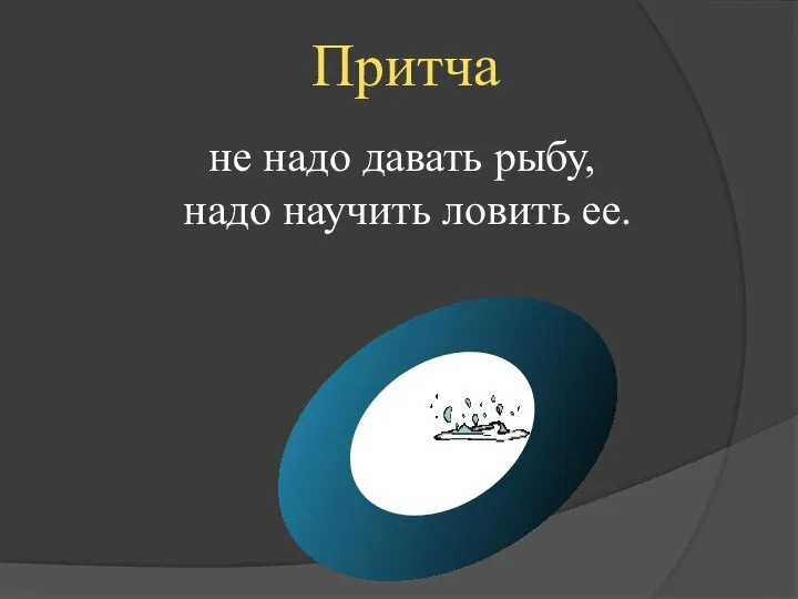 Притча не надо давать рыбу, надо научить ловить ее.