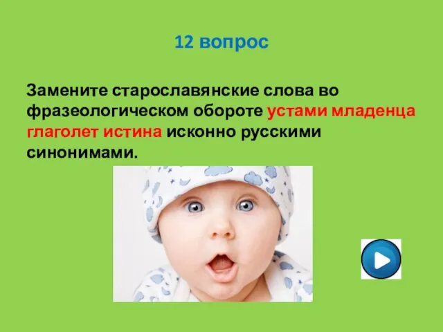 12 вопрос Замените старославянские слова во фразеологическом обороте устами младенца глаголет истина исконно русскими синонимами.