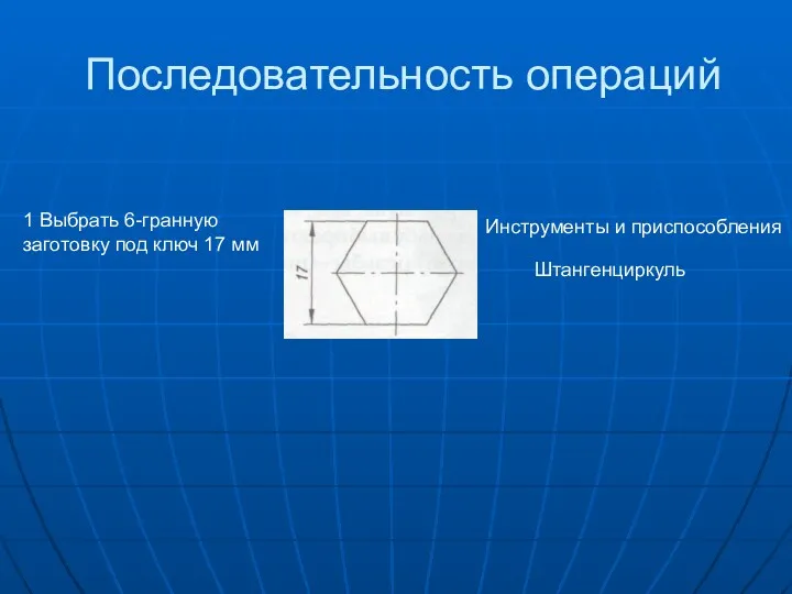 Последовательность операций 1 Выбрать 6-гранную заготовку под ключ 17 мм Инструменты и приспособления Штангенциркуль