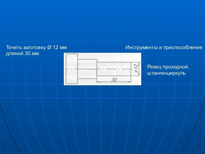 Точить заготовку Ø 12 мм длиной 30 мм Инструменты и приспособления Резец проходной, штангенциркуль