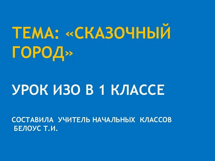 Тема: «СКАЗочный город» Урок изо в 1 классе составила учитель начальных классов Белоус Т.И.