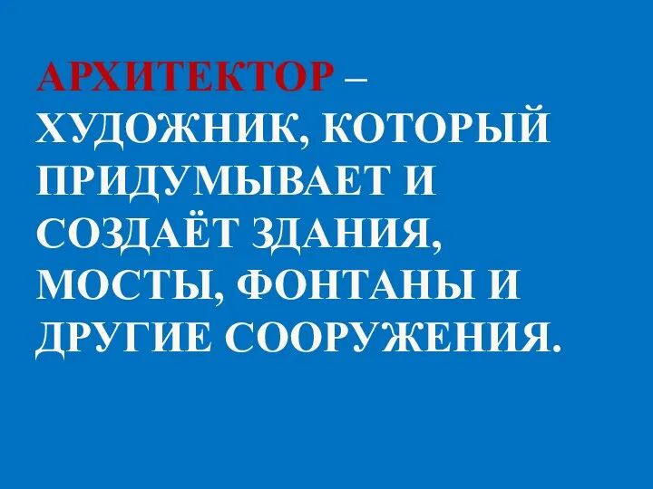 АРХИТЕКтор – художник, который придумывает и создаёт здания, мосты, фонтаны и другие сооружения.