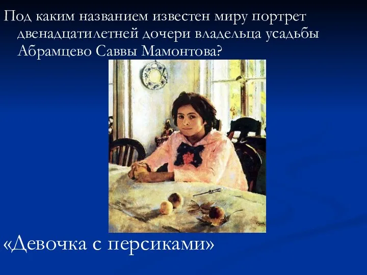 Под каким названием известен миру портрет двенадцатилетней дочери владельца усадьбы Абрамцево Саввы Мамонтова? «Девочка с персиками»
