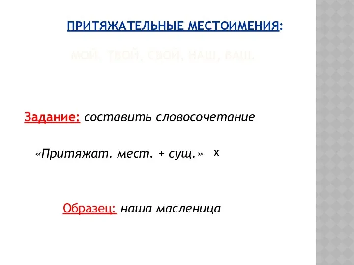 ПРИТЯЖАТЕЛЬНЫЕ МЕСТОИМЕНИЯ: МОЙ, ТВОЙ, СВОЙ, НАШ, ВАШ. Задание: составить словосочетание