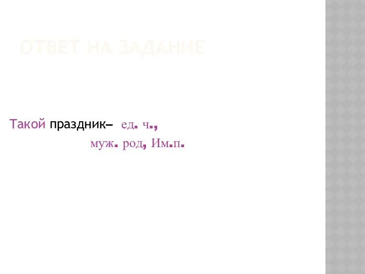 ОТВЕТ НА ЗАДАНИЕ Такой праздник– ед. ч., муж. род, Им.п.