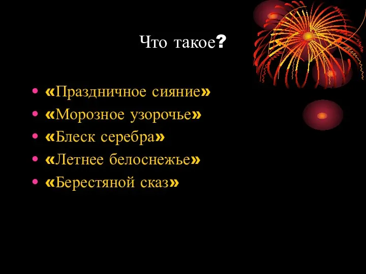 Что такое? «Праздничное сияние» «Морозное узорочье» «Блеск серебра» «Летнее белоснежье» «Берестяной сказ»