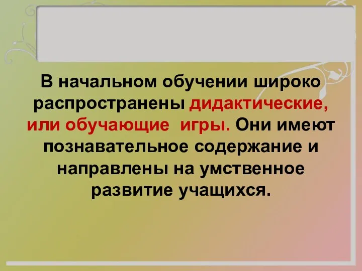 В начальном обучении широко распространены дидактические, или обучающие игры. Они имеют познавательное содержание