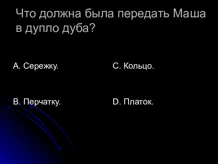 Что должна была передать Маша в дупло дуба? А. Сережку. В. Перчатку. С. Кольцо. D. Платок.