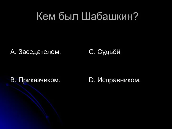 Кем был Шабашкин? А. Заседателем. В. Приказчиком. С. Судьёй. D. Исправником.