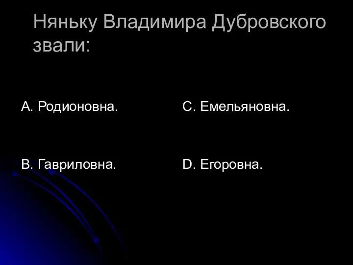 Няньку Владимира Дубровского звали: А. Родионовна. В. Гавриловна. С. Емельяновна. D. Егоровна.