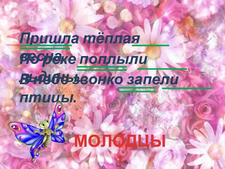 Пришла тёплая весна. По реке поплыли льдины. В небе звонко запели птицы. МОЛОДЦЫ!