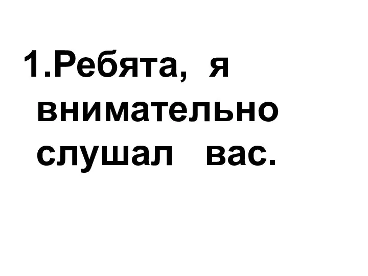 1.Ребята, я внимательно слушал вас.