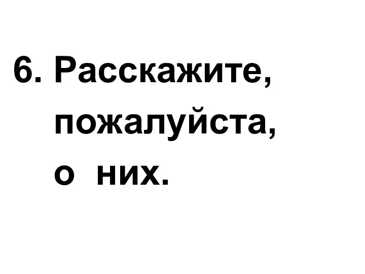 6. Расскажите, пожалуйста, о них.