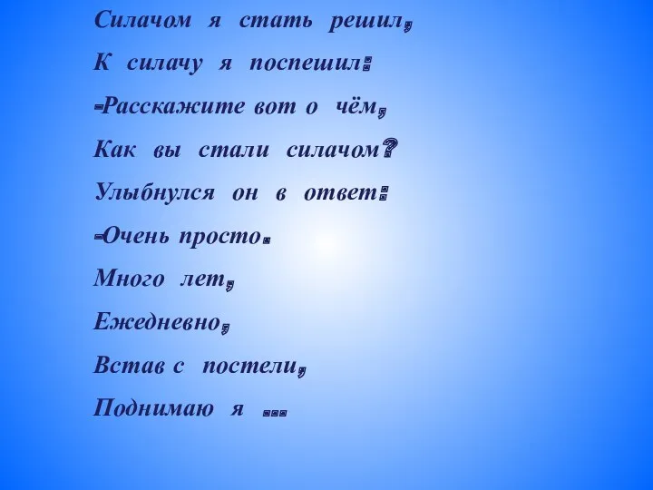 Силачом я стать решил, К силачу я поспешил: -Расскажите вот о чём, Как