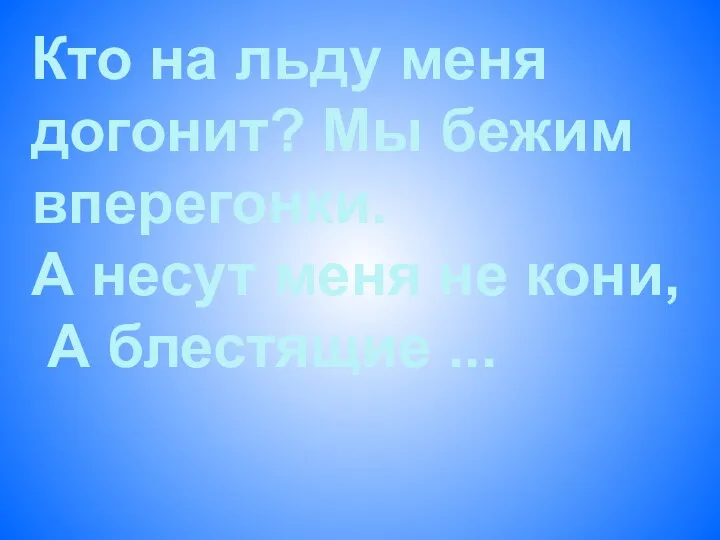 Кто на льду меня догонит? Мы бежим вперегонки. А несут меня не кони, А блестящие ...