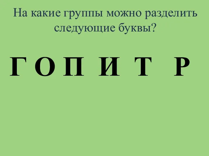 На какие группы можно разделить следующие буквы? Г О П И Т Р