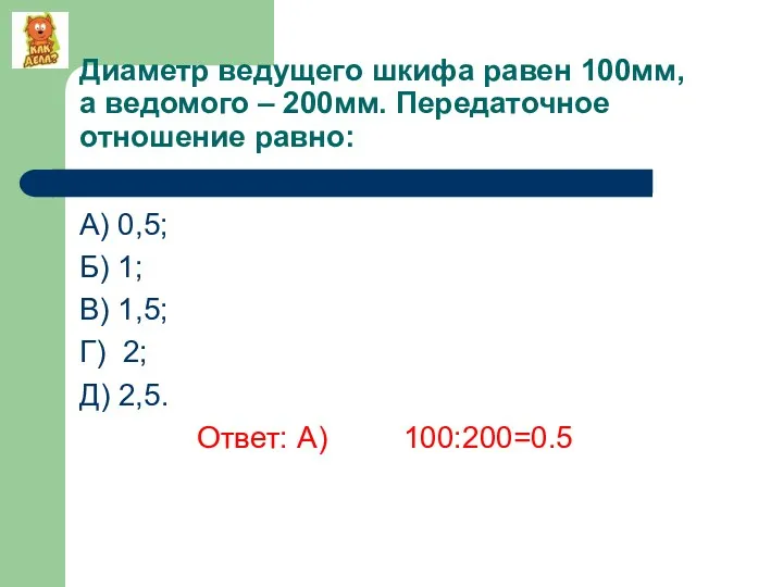 Диаметр ведущего шкифа равен 100мм, а ведомого – 200мм. Передаточное