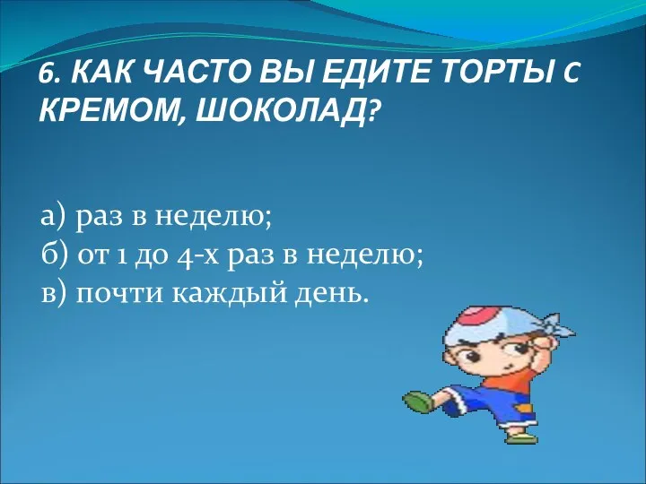 6. КАК ЧАСТО ВЫ ЕДИТЕ ТОРТЫ C КРЕМОМ, ШОКОЛАД? а) раз в неделю;