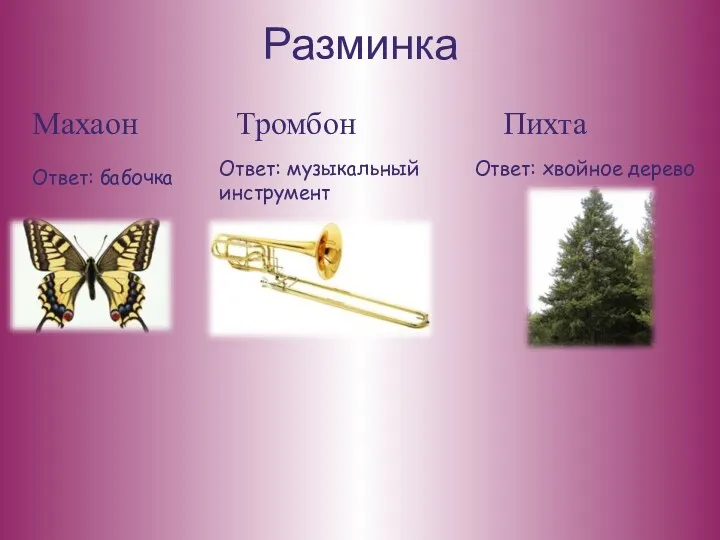 Разминка Махаон Ответ: бабочка Тромбон Ответ: музыкальный инструмент Пихта Ответ: хвойное дерево
