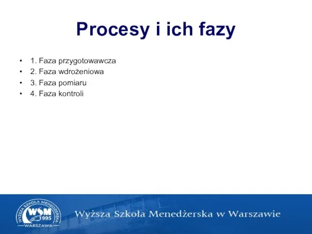 Procesy i ich fazy 1. Faza przygotowawcza 2. Faza wdrożeniowa 3. Faza pomiaru 4. Faza kontroli