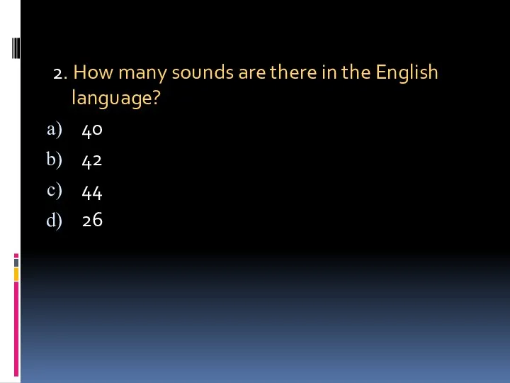 2. How many sounds are there in the English language? 40 42 44 26