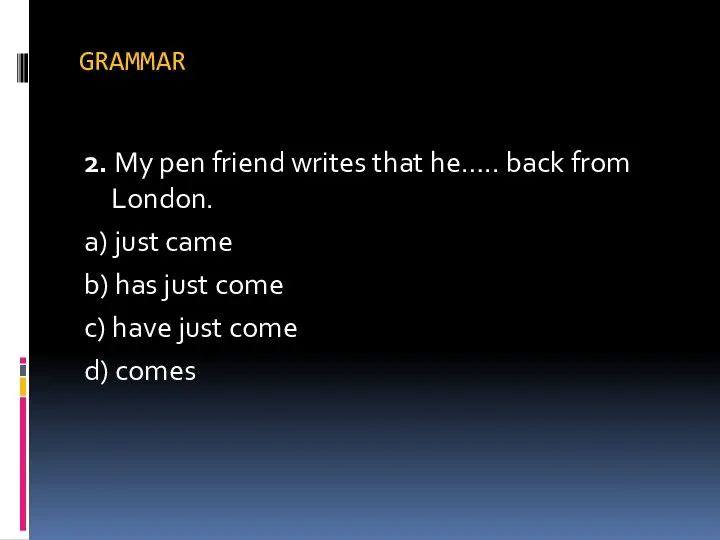 GRAMMAR 2. My pen friend writes that he….. back from London. a) just