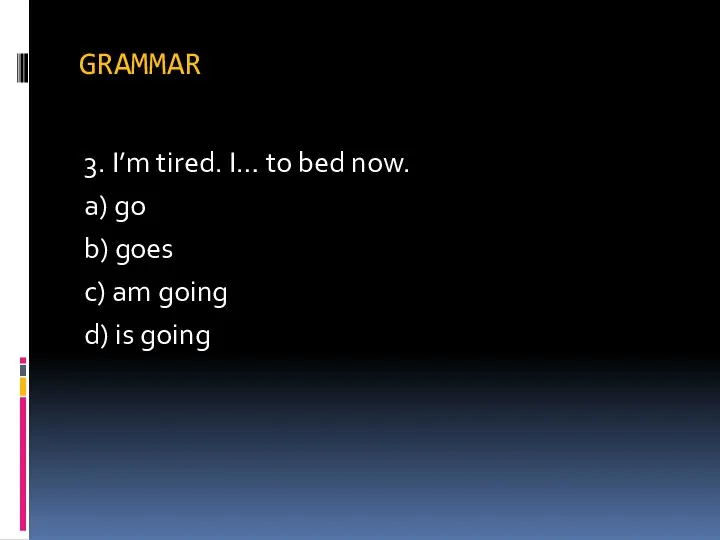 GRAMMAR 3. I’m tired. I… to bed now. a) go