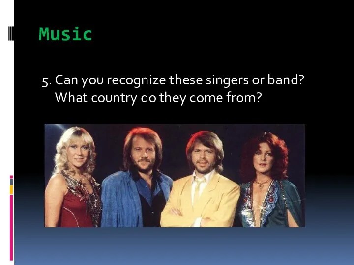 Music 5. Can you recognize these singers or band? What country do they come from?