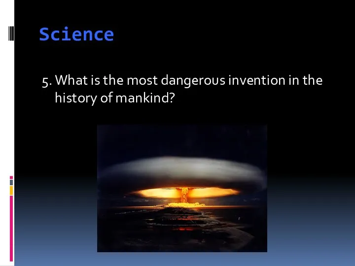 Science 5. What is the most dangerous invention in the history of mankind?
