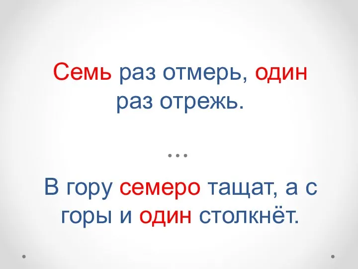 Семь раз отмерь, один раз отрежь. В гору семеро тащат, а с горы и один столкнёт.