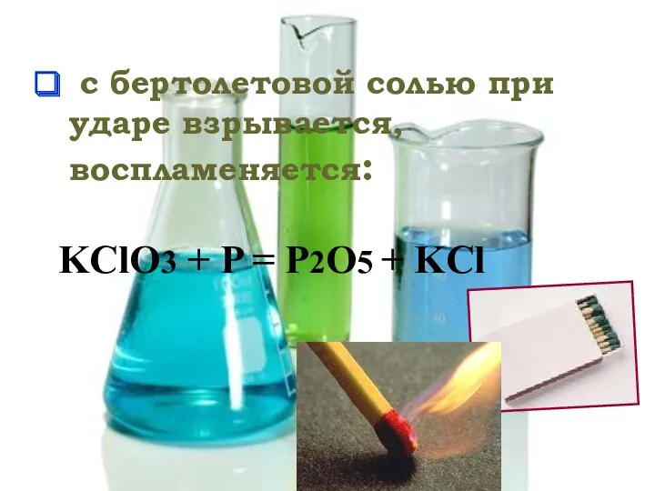 с бертолетовой солью при ударе взрывается, воспламеняется: KClO3 + P = P2O5 + KCl