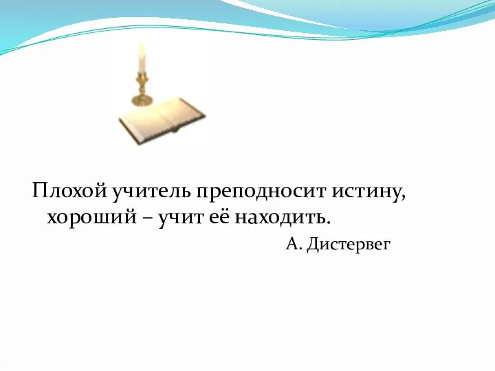 Плохой учитель преподносит истину, хороший – учит её находить. А. Дистервег