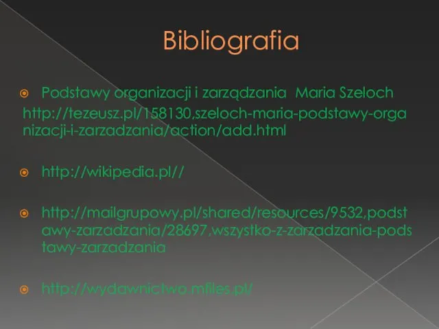 Bibliografia Podstawy organizacji i zarządzania Maria Szeloch http://tezeusz.pl/158130,szeloch-maria-podstawy-organizacji-i-zarzadzania/action/add.html http://wikipedia.pl// http://mailgrupowy.pl/shared/resources/9532,podstawy-zarzadzania/28697,wszystko-z-zarzadzania-podstawy-zarzadzania http://wydawnictwo.mfiles.pl/
