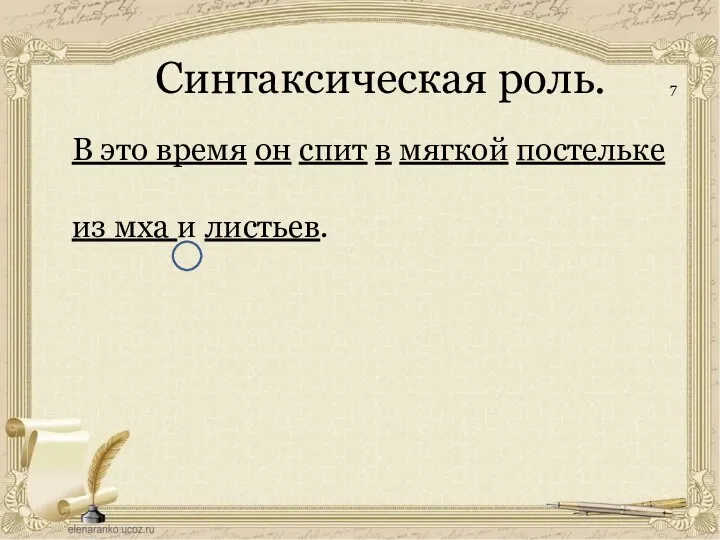 Синтаксическая роль. 7 В это время он спит в мягкой постельке из мха и листьев.