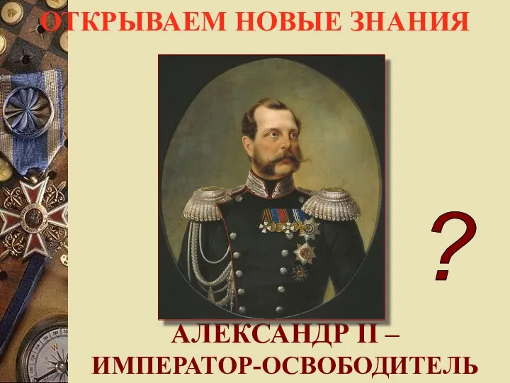 АЛЕКСАНДР II – ИМПЕРАТОР-ОСВОБОДИТЕЛЬ ОТКРЫВАЕМ НОВЫЕ ЗНАНИЯ ?