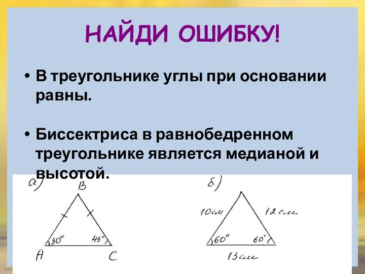 НАЙДИ ОШИБКУ! В треугольнике углы при основании равны. Биссектриса в равнобедренном треугольнике является медианой и высотой.