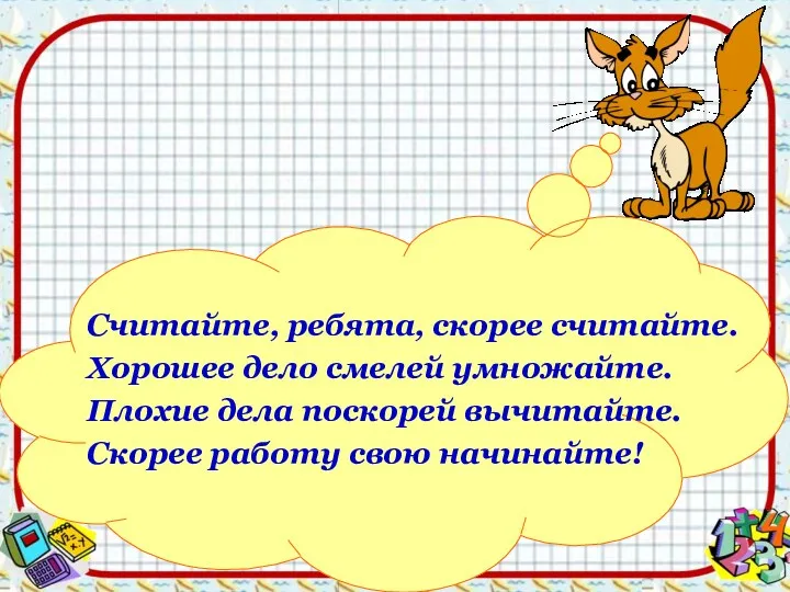 Считайте, ребята, скорее считайте. Хорошее дело смелей умножайте. Плохие дела поскорей вычитайте. Скорее работу свою начинайте!