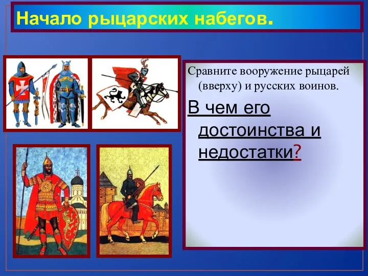 Начало рыцарских набегов. Сравните вооружение рыцарей (вверху) и русских воинов. В чем его достоинства и недостатки?